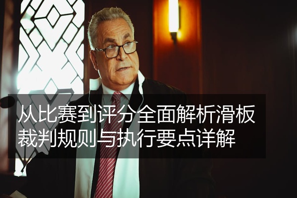 从比赛到评分全面解析滑板裁判规则与执行要点详解