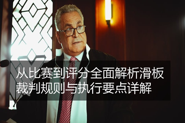 从比赛到评分全面解析滑板裁判规则与执行要点详解