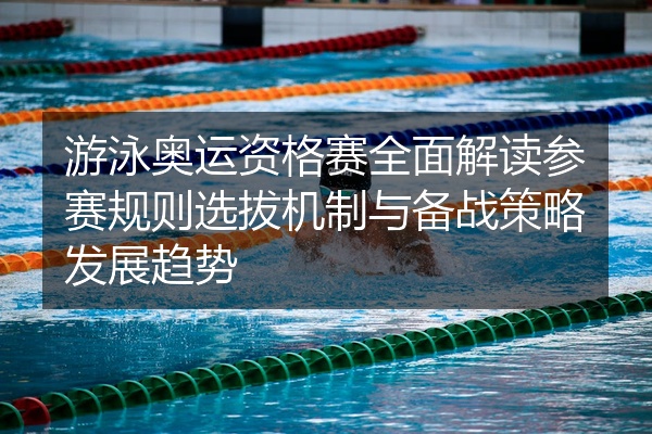 游泳奥运资格赛全面解读参赛规则选拔机制与备战策略发展趋势