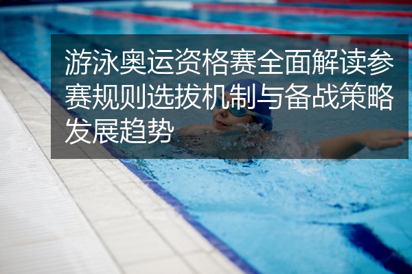 游泳奥运资格赛全面解读参赛规则选拔机制与备战策略发展趋势