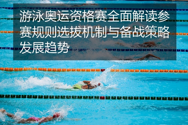 游泳奥运资格赛全面解读参赛规则选拔机制与备战策略发展趋势