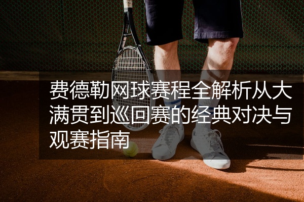 费德勒网球赛程全解析从大满贯到巡回赛的经典对决与观赛指南