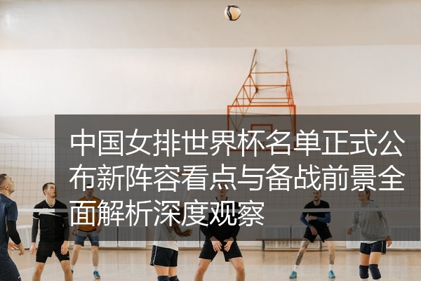 中国女排世界杯名单正式公布新阵容看点与备战前景全面解析深度观察