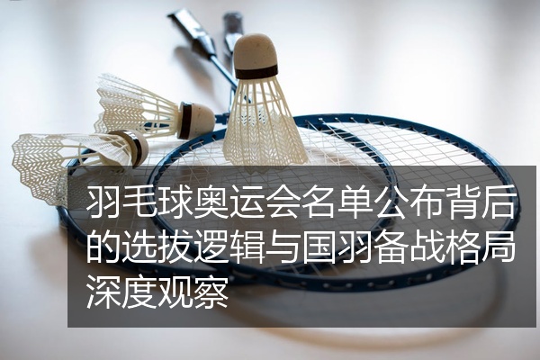羽毛球奥运会名单公布背后的选拔逻辑与国羽备战格局深度观察