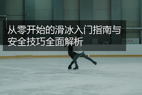 从零开始的滑冰入门指南与安全技巧全面解析