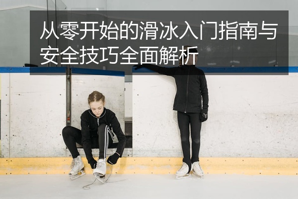 从零开始的滑冰入门指南与安全技巧全面解析