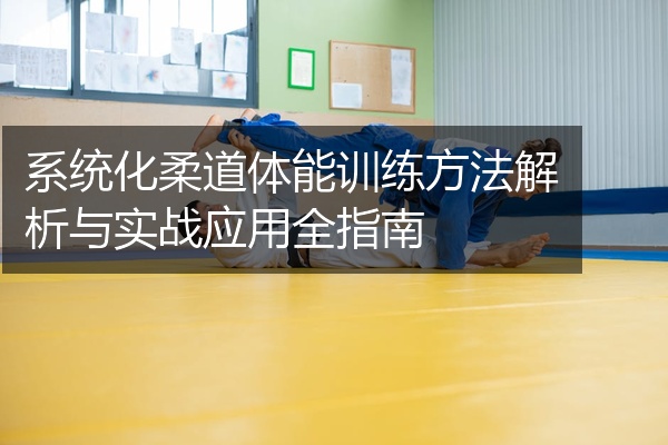 系统化柔道体能训练方法解析与实战应用全指南