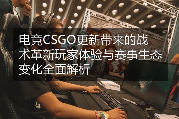 电竞CSGO更新带来的战术革新玩家体验与赛事生态变化全面解析