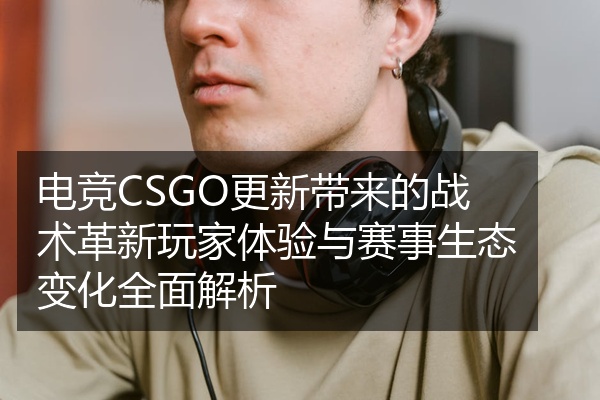 电竞CSGO更新带来的战术革新玩家体验与赛事生态变化全面解析