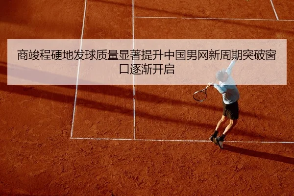 商竣程硬地发球质量显著提升中国男网新周期突破窗口逐渐开启