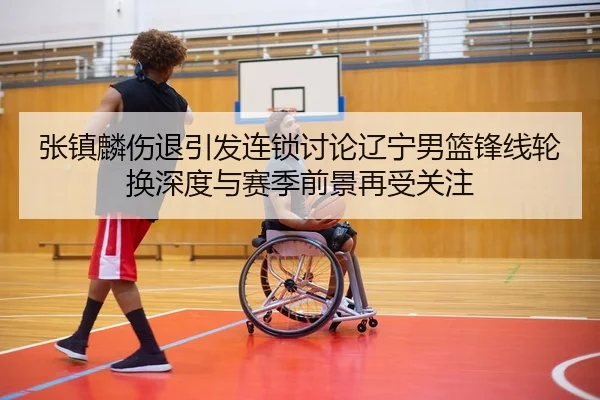 张镇麟伤退引发连锁讨论辽宁男篮锋线轮换深度与赛季前景再受关注