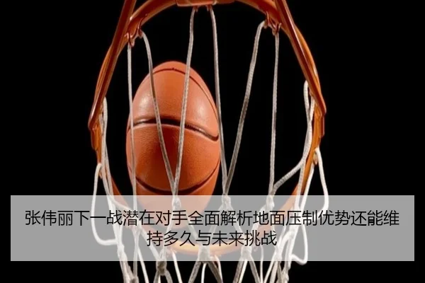 张伟丽下一战潜在对手全面解析地面压制优势还能维持多久与未来挑战