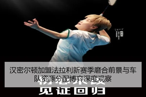 汉密尔顿加盟法拉利新赛季磨合前景与车队资源分配博弈深度观察