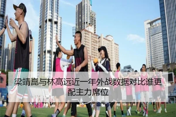 梁靖崑与林高远近一年外战数据对比谁更配主力席位