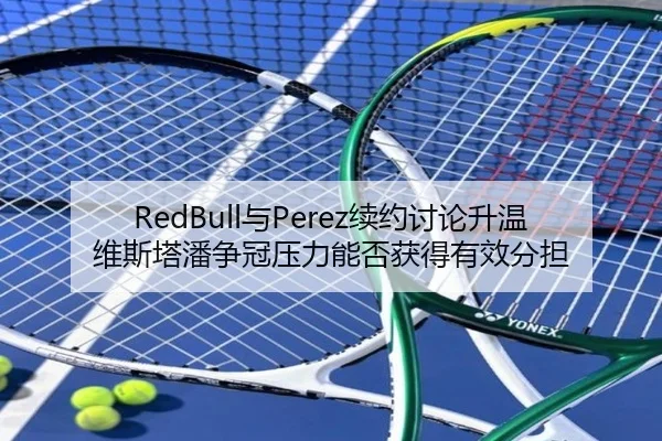 RedBull与Perez续约讨论升温 维斯塔潘争冠压力能否获得有效分担