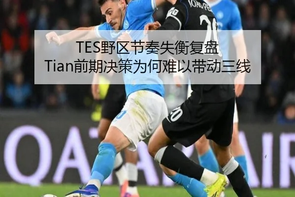 TES野区节奏失衡复盘 Tian前期决策为何难以带动三线（MKsports app）